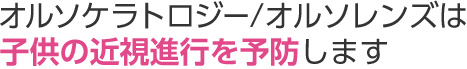 オルソケラソロジー／オルソレンズは子供の近視進行を予防します